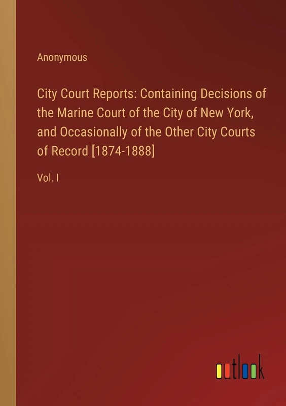 City Court Reports: Containing Decisions of the Marine Court of the City of New York, and Occasionally of the Other City Courts of Record [1874-1888]: Vol. I