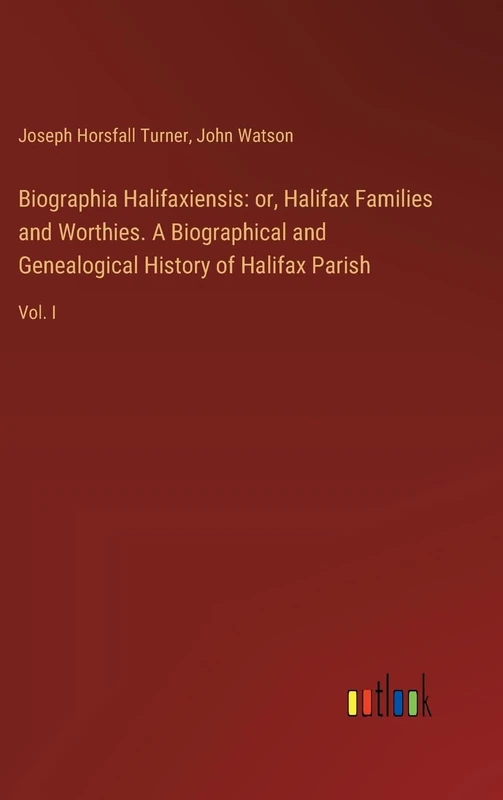 Biographia Halifaxiensis: or, Halifax Families and Worthies. A Biographical and Genealogical History of Halifax Parish: Vol. I