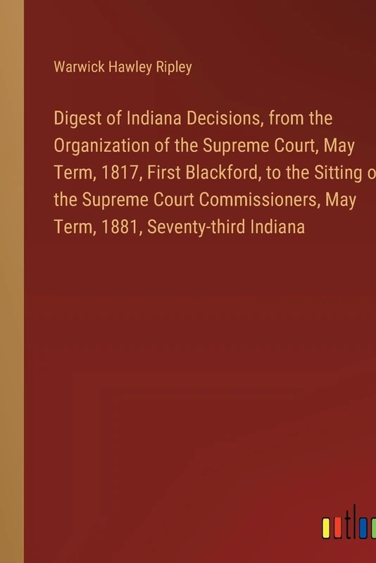 Digest of Indiana Decisions, from the Organization of the Supreme Court, May Term, 1817, First Blackford, to the Sitting of the Supreme Court Commissioners, May Term, 1881, Seventy-third Indiana