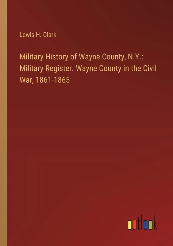 Military History of Wayne County, N.Y.: Military Register. Wayne County in the Civil War, 1861-1865
