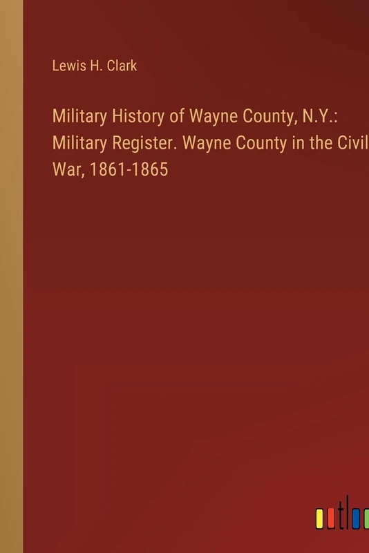 Military History of Wayne County, N.Y.: Military Register. Wayne County in the Civil War, 1861-1865