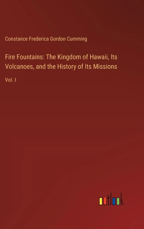 Fire Fountains: The Kingdom of Hawaii, Its Volcanoes, and the History of Its Missions: Vol. I