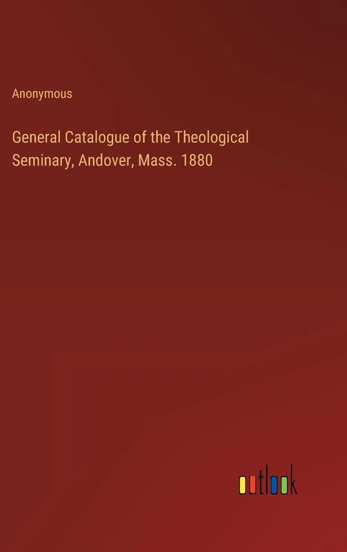 General Catalogue of the Theological Seminary, Andover, Mass. 1880