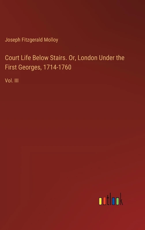 Court Life Below Stairs. Or, London Under the First Georges, 1714-1760: Vol. III