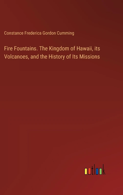 Fire Fountains. The Kingdom of Hawaii, its Volcanoes, and the History of Its Missions