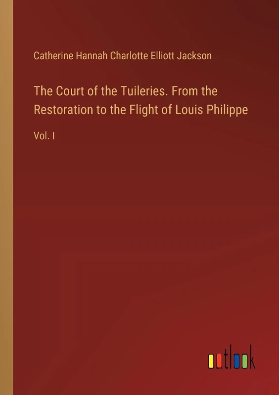 The Court of the Tuileries. From the Restoration to the Flight of Louis Philippe: Vol. I