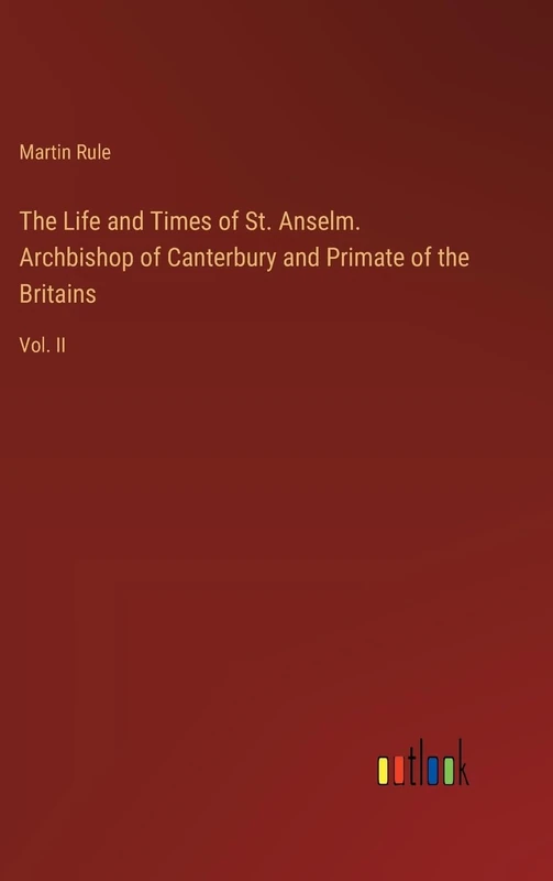 The Life and Times of St. Anselm. Archbishop of Canterbury and Primate of the Britains: Vol. II