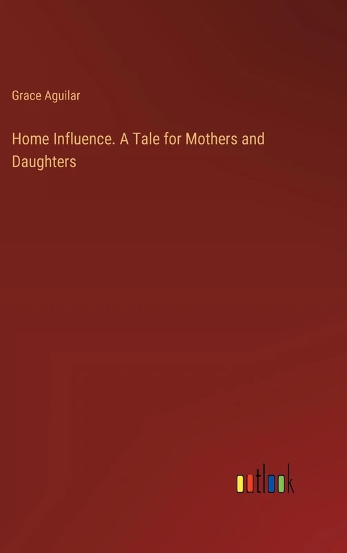 Home Influence. A Tale for Mothers and Daughters