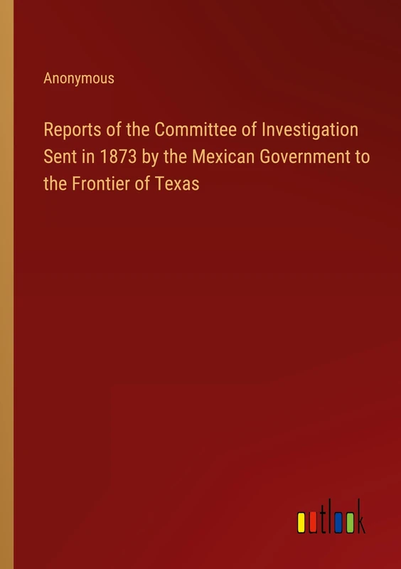 Reports of the Committee of Investigation Sent in 1873 by the Mexican Government to the Frontier of Texas - Image 1