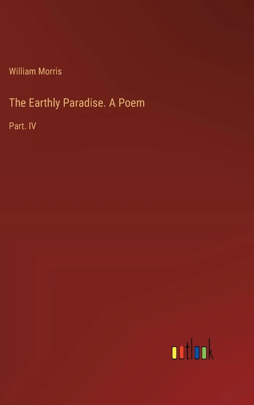 The Earthly Paradise. A Poem: Part. IV