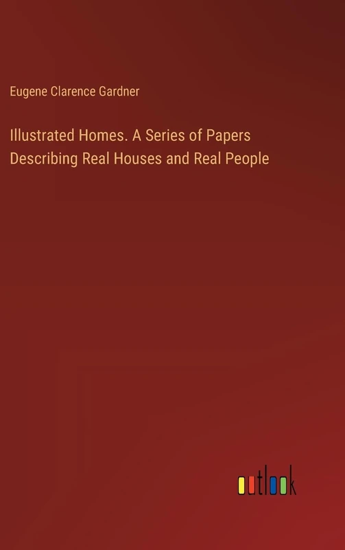 Illustrated Homes. A Series of Papers Describing Real Houses and Real People