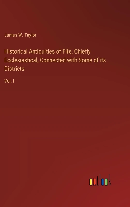 Historical Antiquities of Fife, Chiefly Ecclesiastical, Connected with Some of its Districts: Vol. I