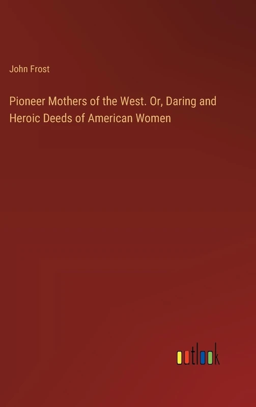 Pioneer Mothers of the West. Or, Daring and Heroic Deeds of American Women