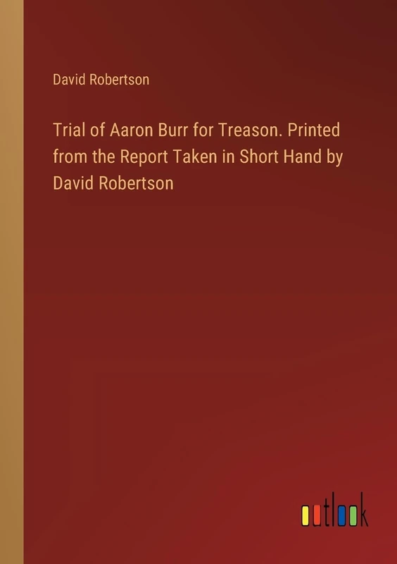 Trial of Aaron Burr for Treason. Printed from the Report Taken in Short Hand by David Robertson