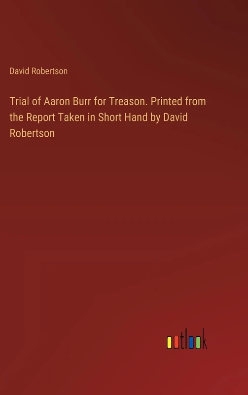 Trial of Aaron Burr for Treason. Printed from the Report Taken in Short Hand by David Robertson