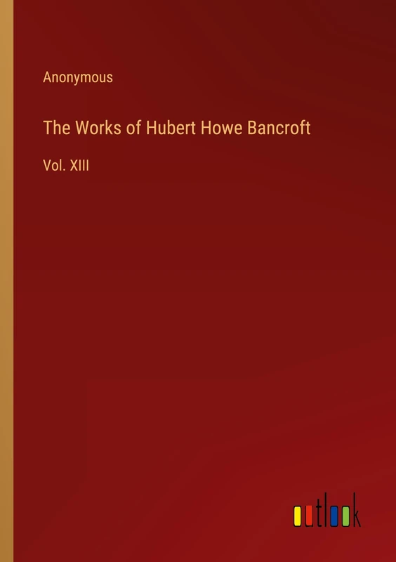 The Works of Hubert Howe Bancroft: Vol. XIII