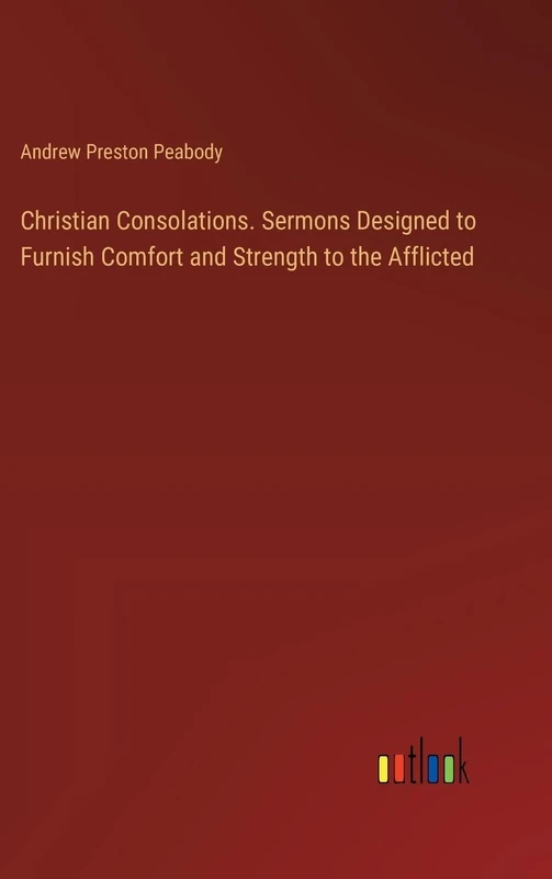 Christian Consolations. Sermons Designed to Furnish Comfort and Strength to the Afflicted