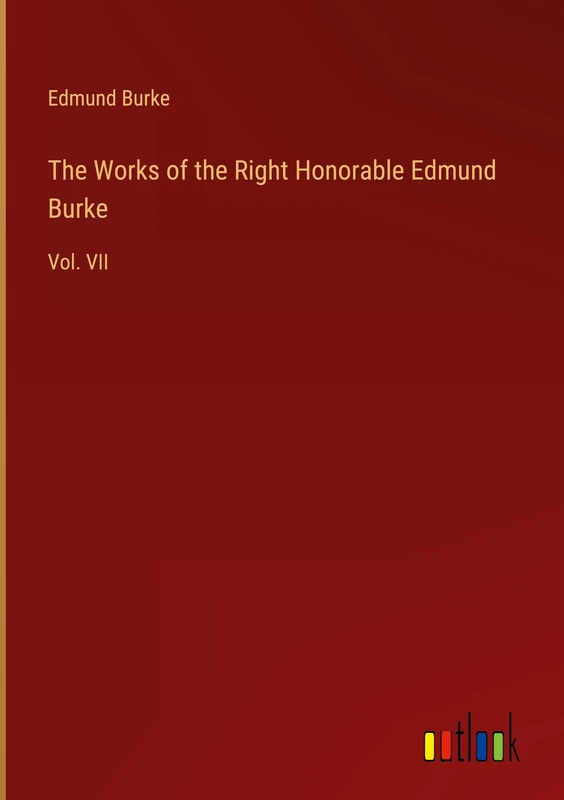 The Works of the Right Honorable Edmund Burke: Vol. VII