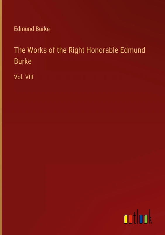 The Works of the Right Honorable Edmund Burke: Vol. VIII