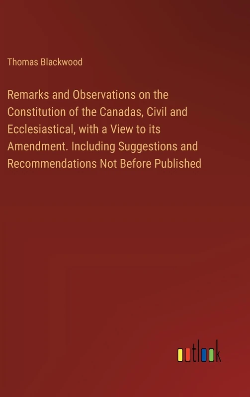 Remarks and Observations on the Constitution of the Canadas, Civil and Ecclesiastical, with a View to its Amendment. Including Suggestions and Recommendations Not Before Published
