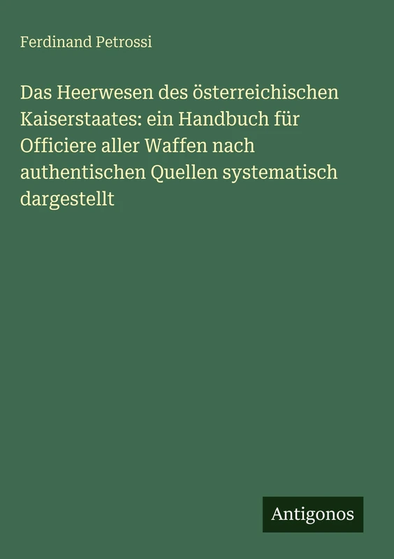 Das Heerwesen des österreichischen Kaiserstaates: ein Handbuch für Officiere aller Waffen nach authentischen Quellen systematisch dargestellt