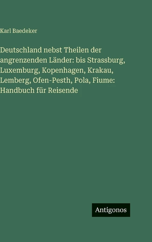 Deutschland nebst Theilen der angrenzenden Länder: bis Strassburg, Luxemburg, Kopenhagen, Krakau, Lemberg, Ofen-Pesth, Pola, Fiume: Handbuch für Reisende