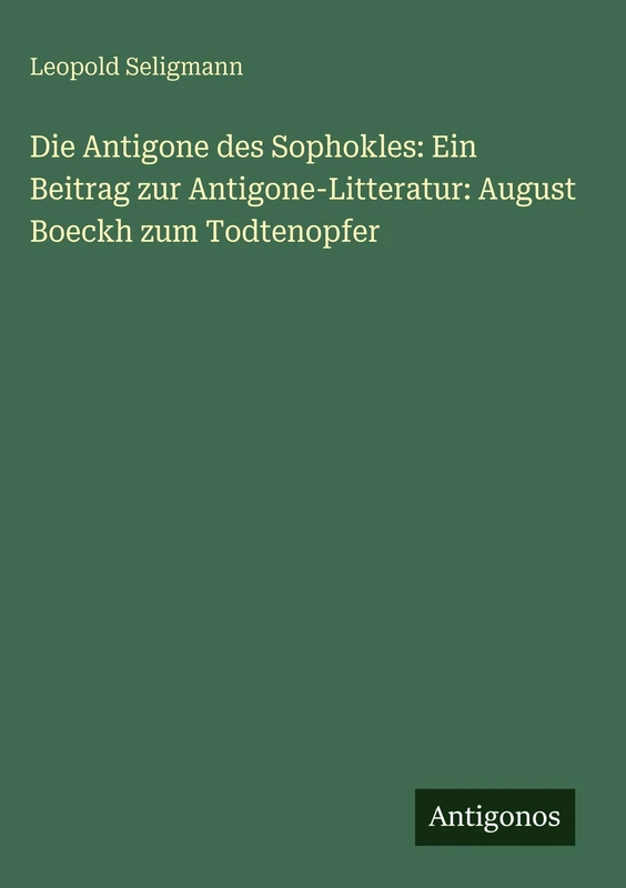 Die Antigone des Sophokles: Ein Beitrag zur Antigone-Litteratur: August Boeckh zum Todtenopfer