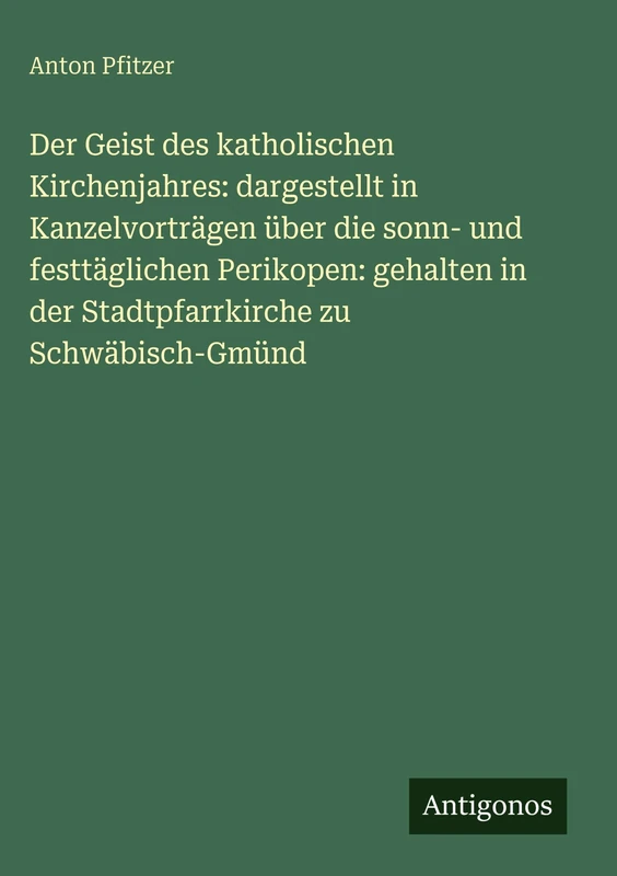 Der Geist des katholischen Kirchenjahres: dargestellt in Kanzelvorträgen über die sonn- und festtäglichen Perikopen: gehalten in der Stadtpfarrkirche zu Schwäbisch-Gmünd