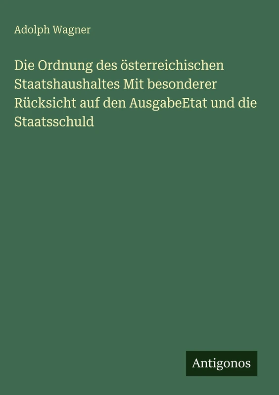 Die Ordnung des österreichischen Staatshaushaltes Mit besonderer Rücksicht auf den AusgabeEtat und die Staatsschuld