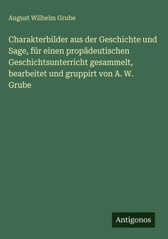 Charakterbilder aus der Geschichte und Sage, für einen propädeutischen Geschichtsunterricht gesammelt, bearbeitet und gruppirt von A. W. Grube - Image 1