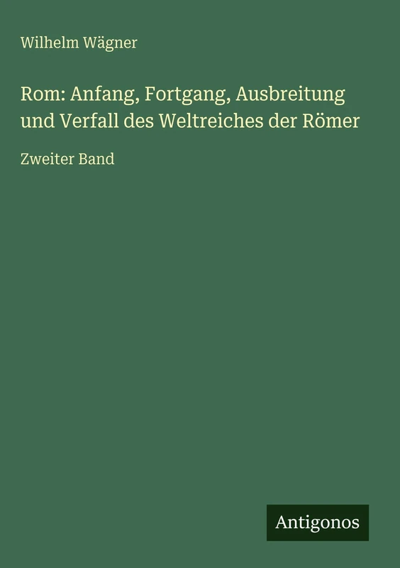 Rom: Anfang, Fortgang, Ausbreitung und Verfall des Weltreiches der Römer: Zweiter Band