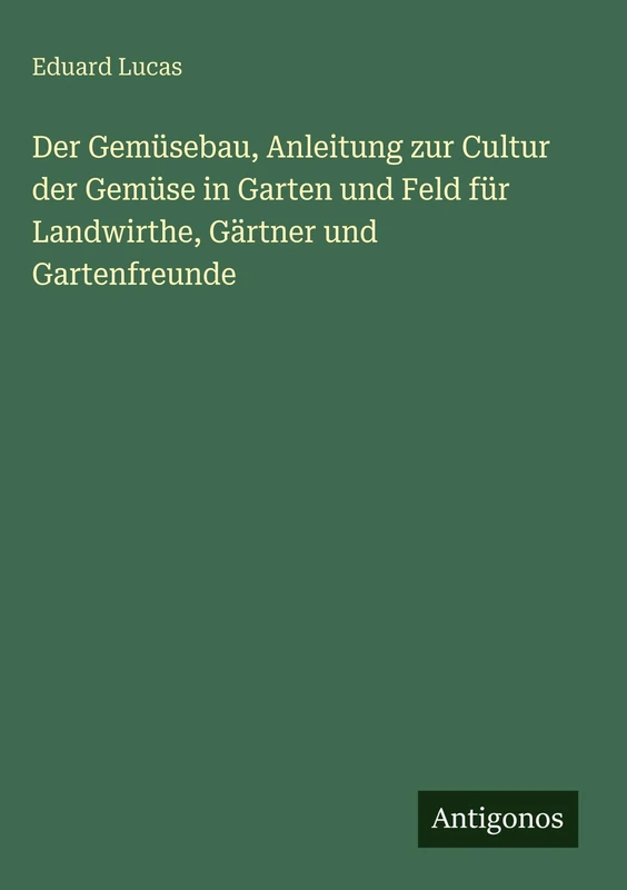 Der Gemüsebau, Anleitung zur Cultur der Gemüse in Garten und Feld für Landwirthe, Gärtner und Gartenfreunde