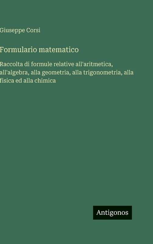 Formulario matematico: Raccolta di formule relative all'aritmetica, all'algebra, alla geometria, alla trigonometria, alla fisica ed alla chimica