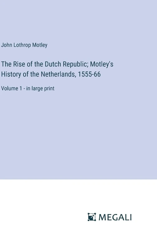 The Rise of the Dutch Republic; Motley's History of the Netherlands, 1555-66: Volume 1 - in large print