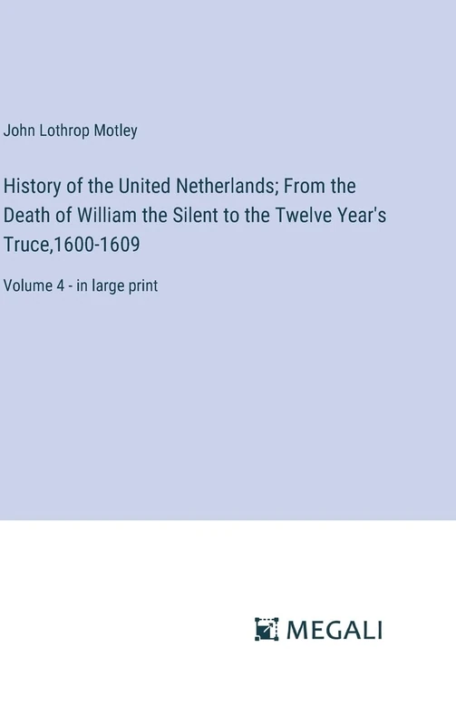 History of the United Netherlands; From the Death of William the Silent to the Twelve Year's Truce,1600-1609: Volume 4 - in large print