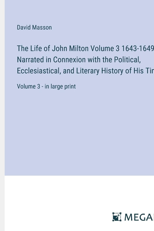 The Life of John Milton Volume 3 1643-1649; Narrated in Connexion with the Political, Ecclesiastical, and Literary History of His Time: Volume 3 - in large print