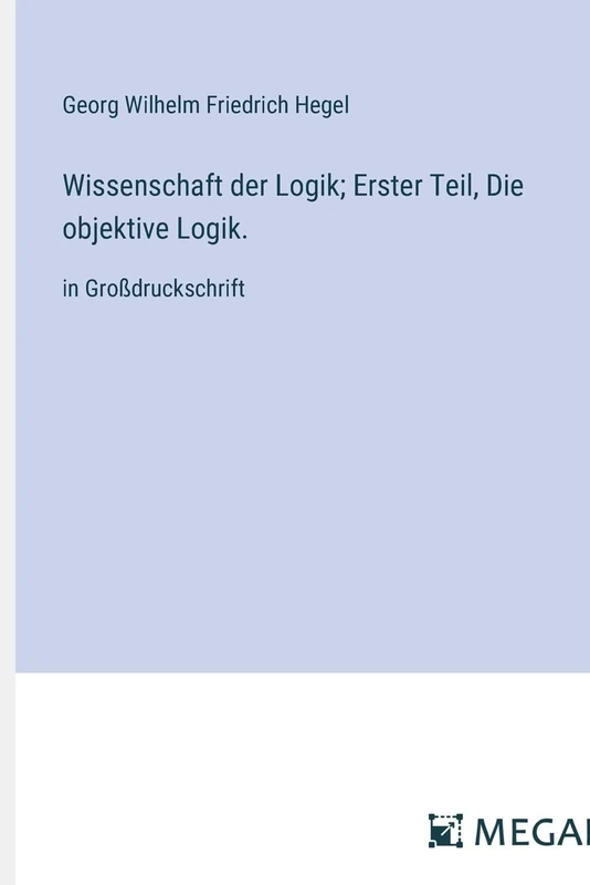 Wissenschaft der Logik; Erster Teil, Die objektive Logik.: in Großdruckschrift