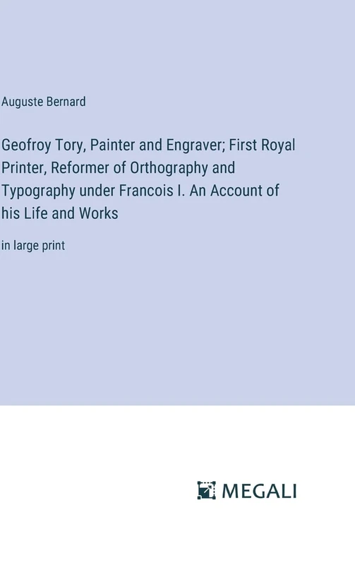 Geofroy Tory, Painter and Engraver; First Royal Printer, Reformer of Orthography and Typography under Francois I. An Account of his Life and Works: in large print - Image 1