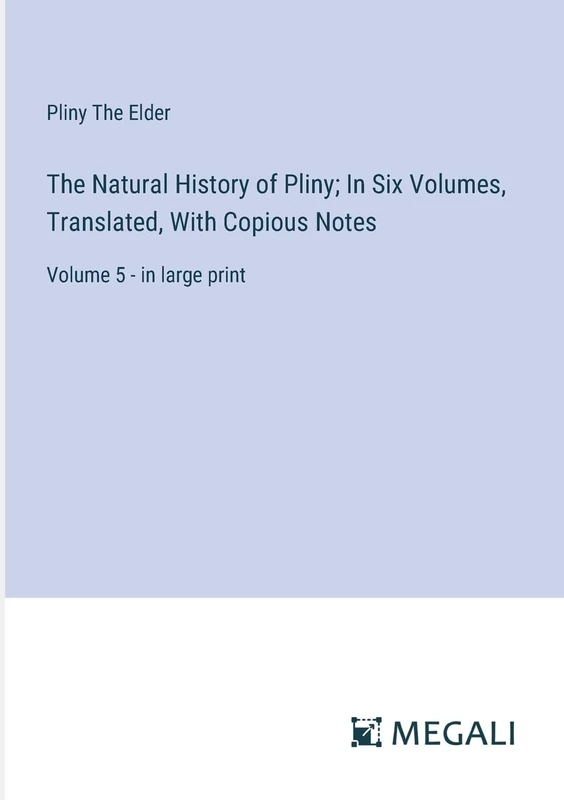 The Natural History of Pliny; In Six Volumes, Translated, With Copious Notes: Volume 5 - in large print