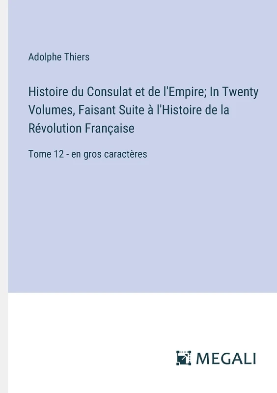 Histoire du Consulat et de l'Empire; In Twenty Volumes, Faisant Suite à l'Histoire de la Révolution Française: Tome 12 - en gros caractères