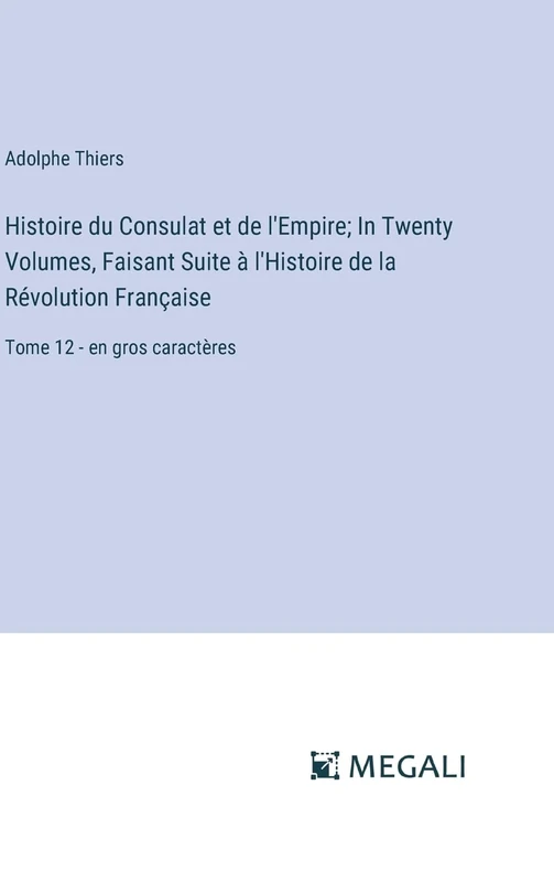 Histoire du Consulat et de l'Empire; In Twenty Volumes, Faisant Suite à l'Histoire de la Révolution Française: Tome 12 - en gros caractères