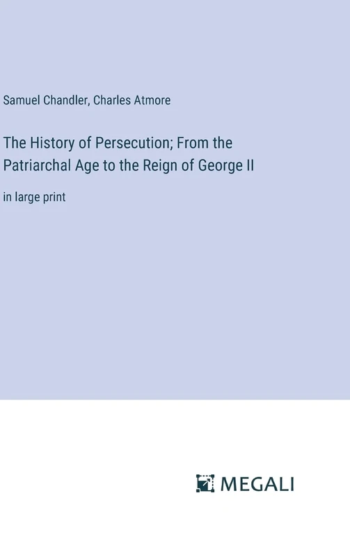 The History of Persecution; From the Patriarchal Age to the Reign of George II: in large print