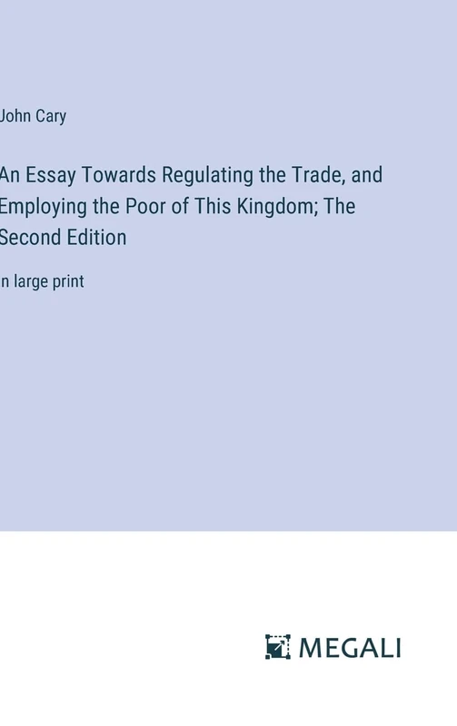 An Essay Towards Regulating the Trade, and Employing the Poor of This Kingdom; The Second Edition: in large print