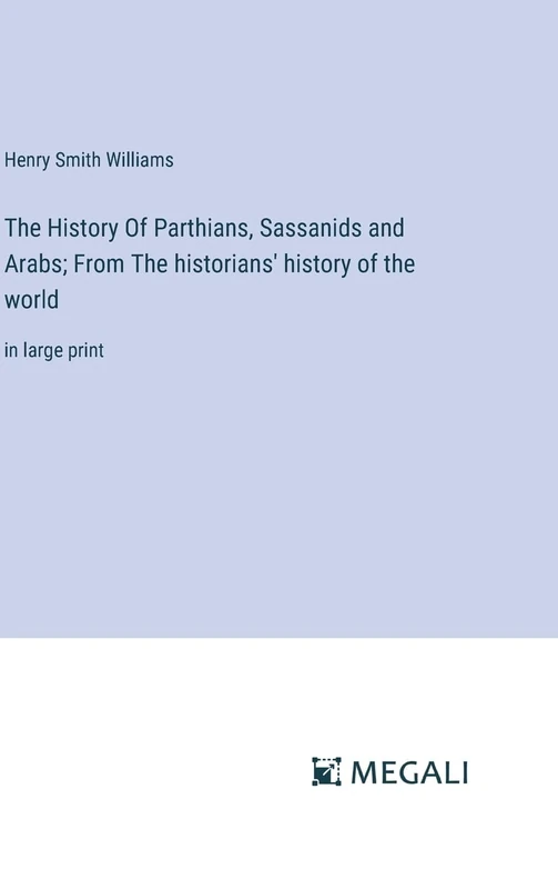 The History Of Parthians, Sassanids and Arabs; From The historians' history of the world: in large print