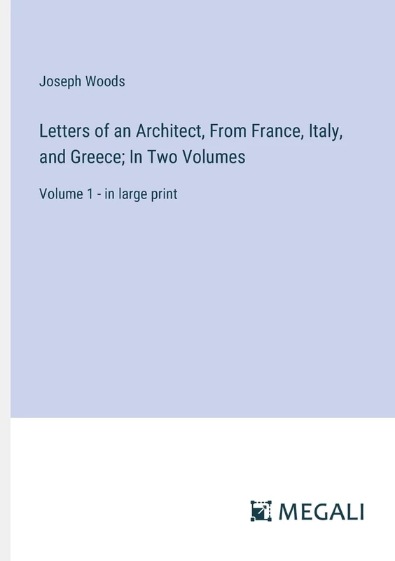 Letters of an Architect, From France, Italy, and Greece; In Two Volumes: Volume 1 - in large print