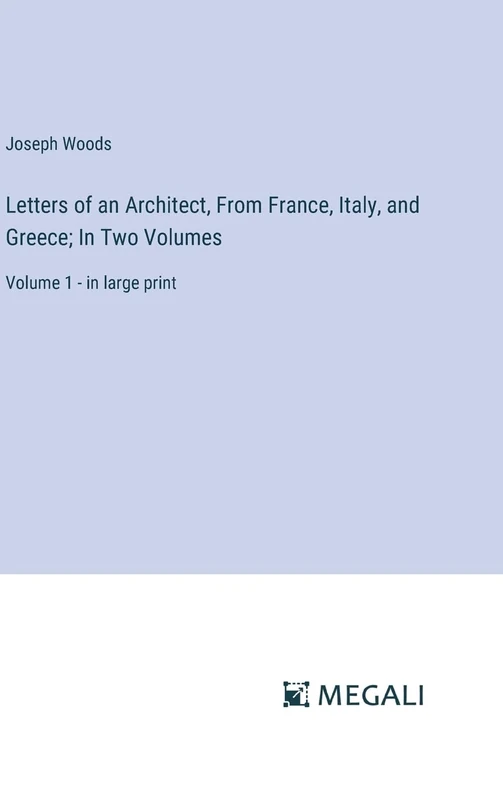 Letters of an Architect, From France, Italy, and Greece; In Two Volumes: Volume 1 - in large print