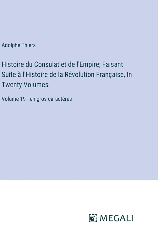 Histoire du Consulat et de l'Empire; Faisant Suite à l'Histoire de la Révolution Française, In Twenty Volumes: Volume 19 - en gros caractères