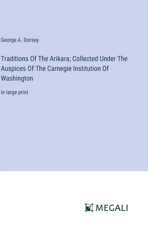Traditions Of The Arikara; Collected Under The Auspices Of The Carnegie Institution Of Washington: in large print