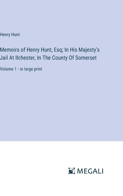 Memoirs of Henry Hunt, Esq; In His Majesty's Jail At Ilchester, In The County Of Somerset: Volume 1 - in large print