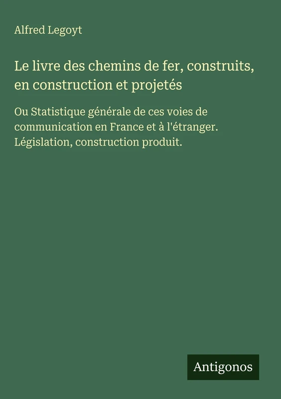 Le livre des chemins de fer, construits, en construction et projetés: Ou Statistique générale de ces voies de communication en France et à l'étranger. Législation, construction produit.